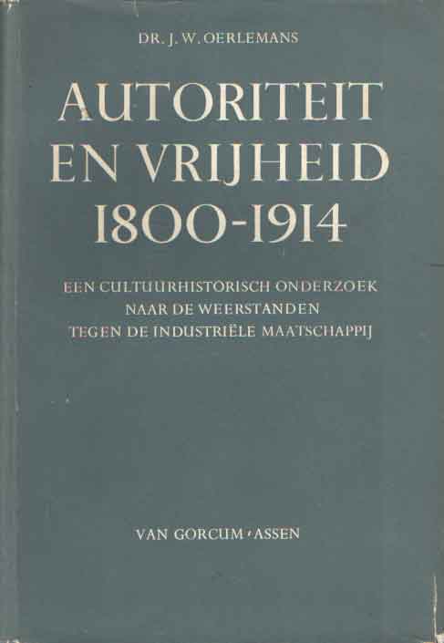 Oerlemans, J.W. - Autoriteit en vrijheid 1800-1914. Een cultuurhistorisch onderzoek naar de weerstanden tegen de industrile maatschappij.
