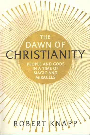 Knapp, Robert - The Dawn of Christianity. People and Gods in a Time of Magic and Miracles .