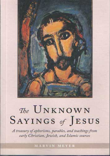 Meyer, Marvin - The Unknown Sayings of Jesus. A Treasury of Aphorisms, Parables, and Teachings from early Christain, Jewish, and Islamic sources.