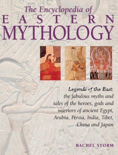 Storm, Rachel - The Encyclopedia of Eastern Mythology: Legends of the East: The Fabulous Myths and Tales of the Heroes, Gods and Warriors of Ancient Egypt, Arabia, Persia, India, Tibet, China and Japan.