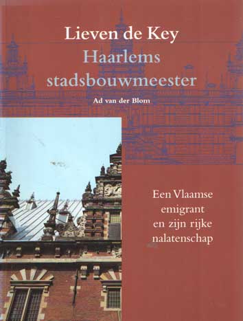 Blom, A. van der - Lieven de Key. Haarlems stadsbouwmeester. Een Vlaamse emigrant en zijn rijke nalatenschap.