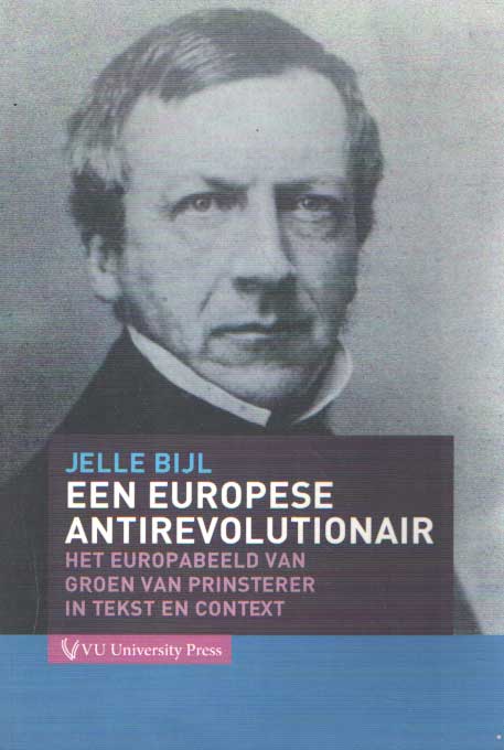 Bijl, Jelle - Een Europese antirevolutionair. Het Europabeeld van Groen van Prinsterer in tekst en context.