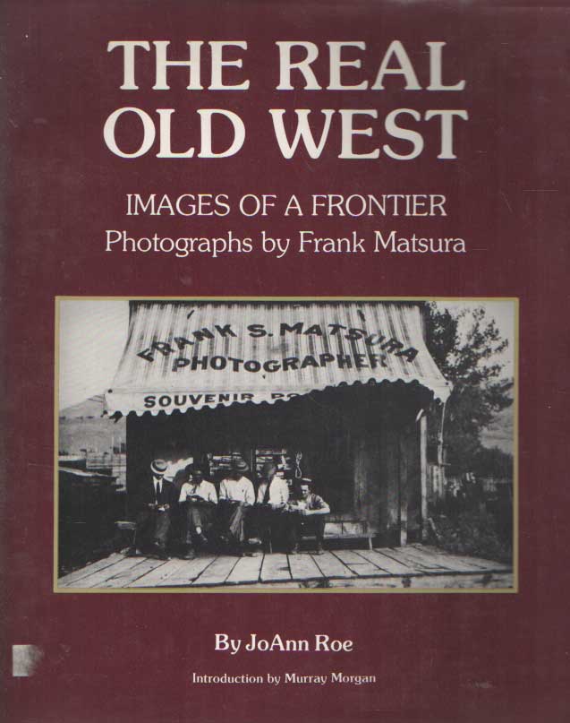 ROE, JOANN, MURRAY MORGAN (INTRODUCTION) - The Real Old West : Images of a Frontier. Photographs by Frank Matsura..