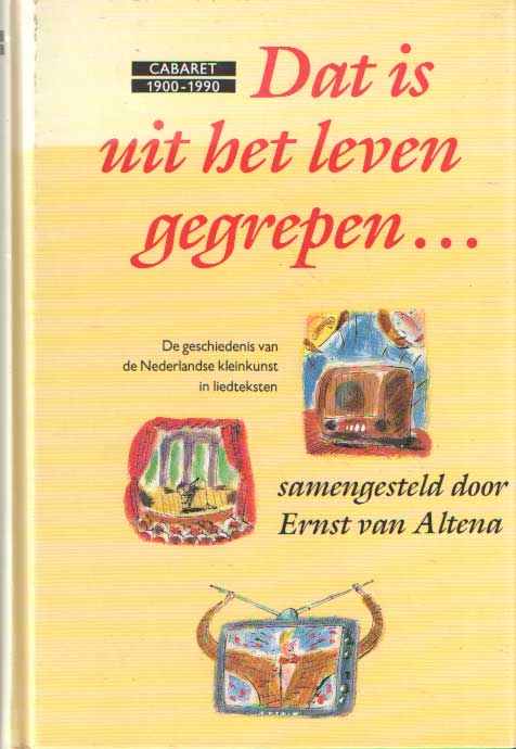 Altena, Ernst van - Dat is uit het leven gegrepen...: de geschiedenis van de Nederlandse kleinkunst in liedteksten: cabaret 1900-1990.