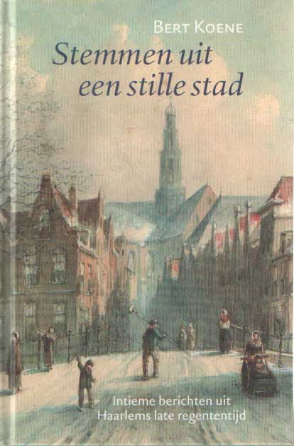 Koene, Bert - Stemmen uit een stille stad. Intieme berichten uit Haarlems late regententijd.